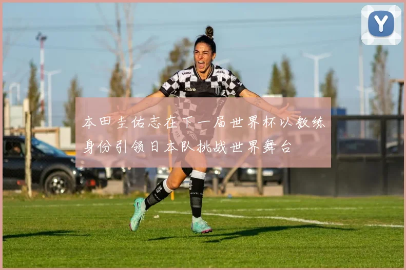 本田圭佑志在下一届世界杯以教练身份引领日本队挑战世界舞台