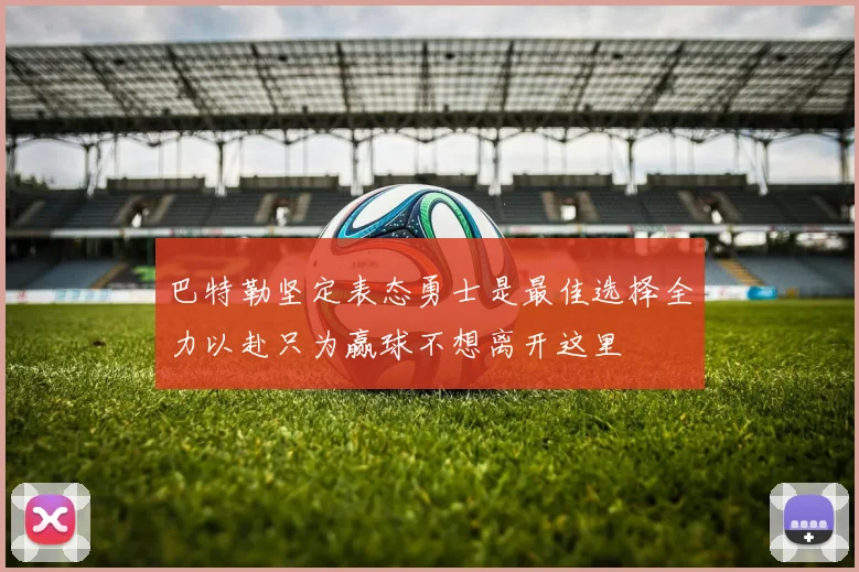 巴特勒坚定表态勇士是最佳选择全力以赴只为赢球不想离开这里