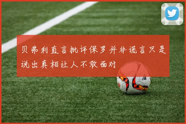贝弗利直言批评保罗并非谎言只是说出真相让人不敢面对