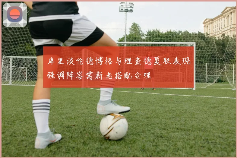 库里谈伦德博格与理查德夏联表现强调阵容需新老搭配合理