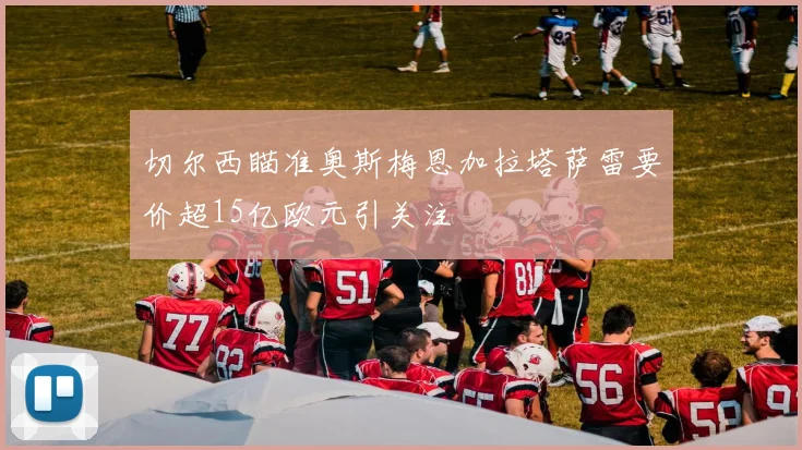 切尔西瞄准奥斯梅恩加拉塔萨雷要价超15亿欧元引关注