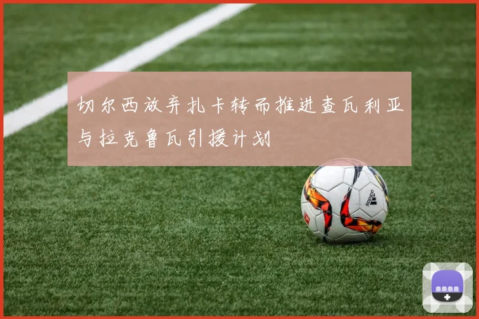 切尔西放弃扎卡转而推进查瓦利亚与拉克鲁瓦引援计划