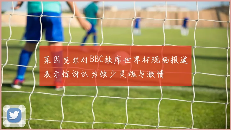 莱因克尔对BBC缺席世界杯现场报道表示惊讶认为缺少灵魂与激情