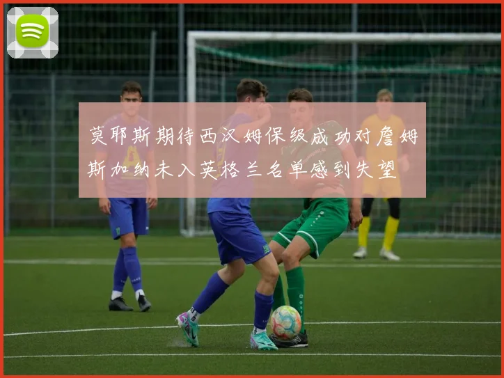 莫耶斯期待西汉姆保级成功对詹姆斯加纳未入英格兰名单感到失望