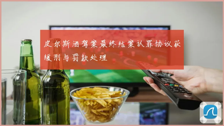 皮尔斯酒驾案最终结案认罪协议获缓刑与罚款处理