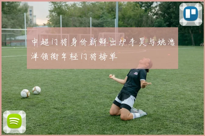 中超门将身价新鲜出炉李昊与姚浩洋领衔年轻门将榜单