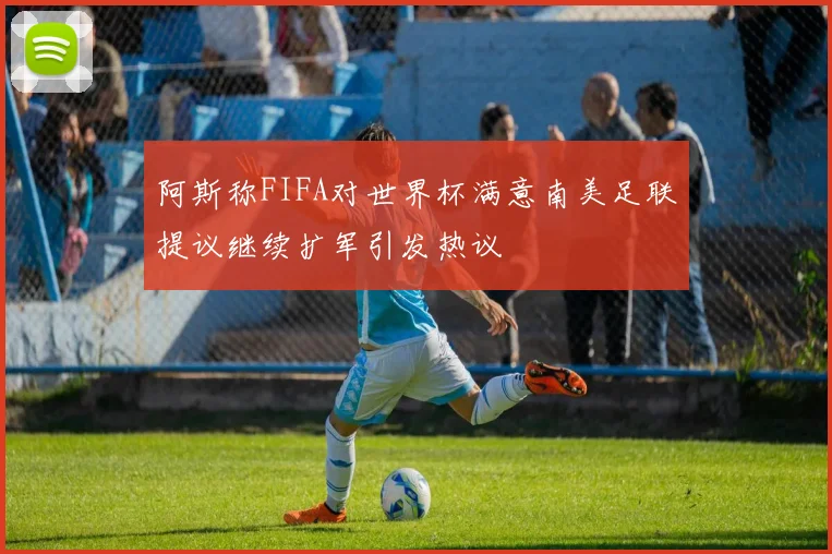 阿斯称FIFA对世界杯满意南美足联提议继续扩军引发热议
