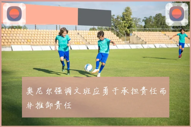 奥尼尔强调文班应勇于承担责任而非推卸责任