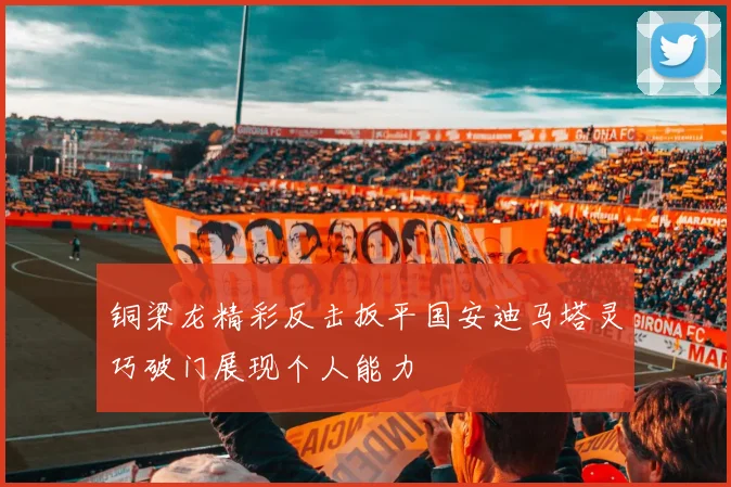 铜梁龙精彩反击扳平国安迪马塔灵巧破门展现个人能力