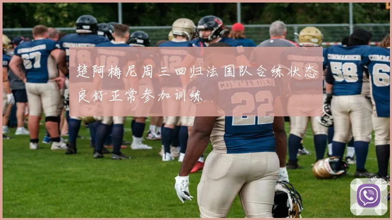 楚阿梅尼周三回归法国队合练状态良好正常参加训练