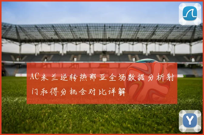 AC米兰逆转热那亚全场数据分析射门和得分机会对比详解