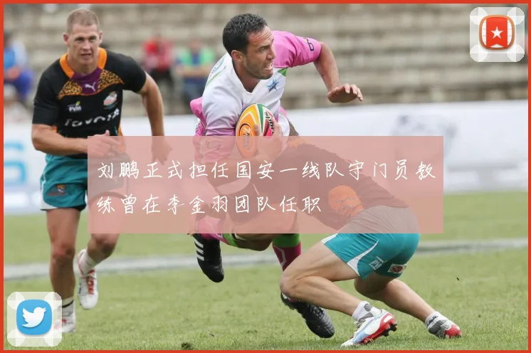 刘鹏正式担任国安一线队守门员教练曾在李金羽团队任职